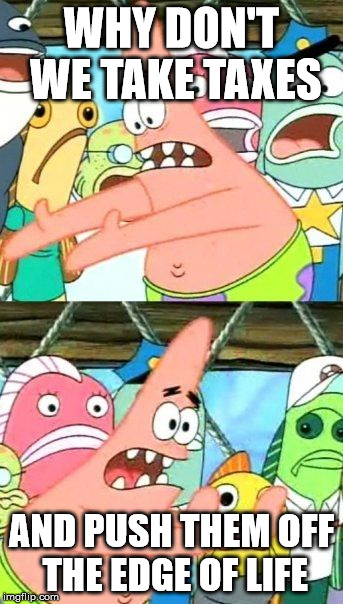 Taxes | WHY DON'T WE TAKE TAXES; AND PUSH THEM OFF THE EDGE OF LIFE | image tagged in memes,put it somewhere else patrick | made w/ Imgflip meme maker