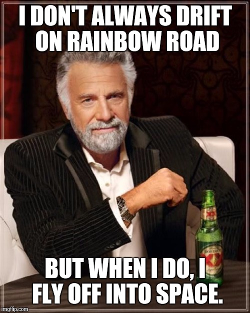 The Most Interesting Man In The World Meme | I DON'T ALWAYS DRIFT ON RAINBOW ROAD BUT WHEN I DO, I FLY OFF INTO SPACE. | image tagged in memes,the most interesting man in the world | made w/ Imgflip meme maker