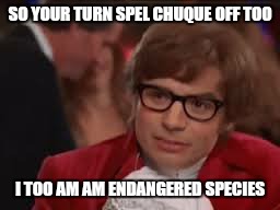 SO YOUR TURN SPEL CHUQUE OFF TOO I TOO AM AM ENDANGERED SPECIES | made w/ Imgflip meme maker
