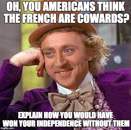 Creepy Condescending Wonka | OH, YOU AMERICANS THINK THE FRENCH ARE COWARDS? EXPLAIN HOW YOU WOULD HAVE WON YOUR INDEPENDENCE WITHOUT THEM | image tagged in memes,creepy condescending wonka | made w/ Imgflip meme maker