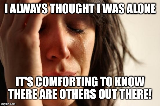 First World Problems Meme | I ALWAYS THOUGHT I WAS ALONE IT'S COMFORTING TO KNOW THERE ARE OTHERS OUT THERE! | image tagged in memes,first world problems | made w/ Imgflip meme maker