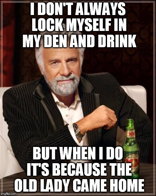 The Most Interesting Man In The World Meme | I DON'T ALWAYS LOCK MYSELF IN MY DEN AND DRINK BUT WHEN I DO IT'S BECAUSE THE OLD LADY CAME HOME | image tagged in memes,the most interesting man in the world | made w/ Imgflip meme maker