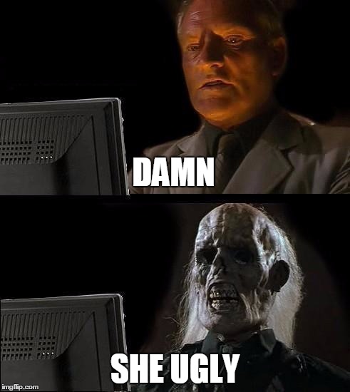 I saw this one here but couldn't find it again. | DAMN; SHE UGLY | image tagged in i'll just wait here guy | made w/ Imgflip meme maker