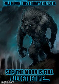 It doesnt break into crescents then regenerate. | FULL MOON THIS FRIDAY THE 13TH. SO? THE MOON IS FULL ALL OF THE TIME..... | image tagged in werewolf | made w/ Imgflip meme maker