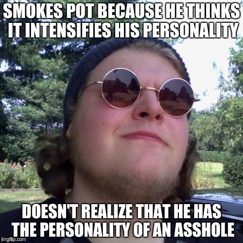Forever Dependent | SMOKES POT BECAUSE HE THINKS IT INTENSIFIES HIS PERSONALITY; DOESN'T REALIZE THAT HE HAS THE PERSONALITY OF AN ASSHOLE | image tagged in forever dependent | made w/ Imgflip meme maker