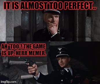 IT IS ALMOST TOO PERFECT.. AH *TOO*! THE GAME IS UP, HERR MEMER. | made w/ Imgflip meme maker