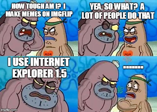 How Tough Are You | YEA, SO WHAT?  A LOT OF PEOPLE DO THAT; HOW TOUGH AM I?  I MAKE MEMES ON IMGFLIP; ....... I USE INTERNET EXPLORER 1.5 | image tagged in memes,how tough are you | made w/ Imgflip meme maker