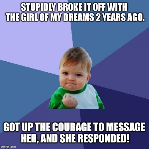 Success Kid | STUPIDLY BROKE IT OFF WITH THE GIRL OF MY DREAMS 2 YEARS AGO. GOT UP THE COURAGE TO MESSAGE HER, AND SHE RESPONDED! | image tagged in memes,success kid | made w/ Imgflip meme maker