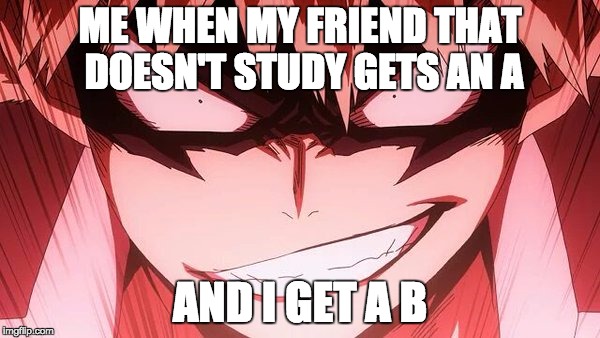 Bakugou and grades | ME WHEN MY FRIEND THAT DOESN'T STUDY GETS AN A; AND I GET A B | image tagged in anime | made w/ Imgflip meme maker