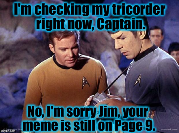 Captain Kirk, like a lot of us here on ImgFlip, is always checking what page his meme is currently on......... | I'm checking my tricorder right now, Captain. No, I'm sorry Jim, your meme is still on Page 9. | image tagged in spock-tricorder,memes,funny meme | made w/ Imgflip meme maker