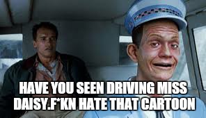 true story | HAVE YOU SEEN DRIVING MISS DAISY.F*KN HATE THAT CARTOON | image tagged in memes,first world problems,total recall,arnoldschwarzenegger | made w/ Imgflip meme maker