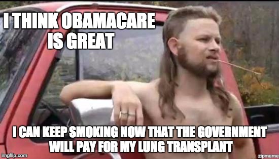 almost politically correct redneck | I THINK OBAMACARE IS GREAT; I CAN KEEP SMOKING NOW THAT THE GOVERNMENT WILL PAY FOR MY LUNG TRANSPLANT | image tagged in almost politically correct redneck | made w/ Imgflip meme maker