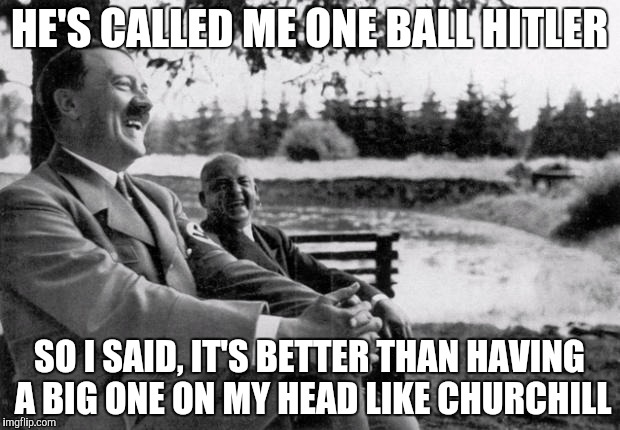 Adolf Hitler laughing | HE'S CALLED ME ONE BALL HITLER; SO I SAID, IT'S BETTER THAN HAVING A BIG ONE ON MY HEAD LIKE CHURCHILL | image tagged in adolf hitler laughing | made w/ Imgflip meme maker