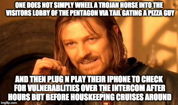 One Does Not Simply | ONE DOES NOT SIMPLY WHEEL A TROJAN HORSE INTO THE  VISITORS LOBBY OF THE PENTAGON VIA TAIL GATING A PIZZA GUY; AND THEN PLUG N PLAY THEIR IPHONE TO CHECK FOR VULNERABLITIES OVER THE INTERCOM AFTER HOURS BUT BEFORE HOUSKEEPING CRUISES AROUND | image tagged in memes,one does not simply | made w/ Imgflip meme maker