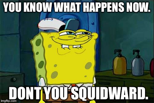 Don't You Squidward | YOU KNOW WHAT HAPPENS NOW. DONT YOU SQUIDWARD. | image tagged in memes,dont you squidward | made w/ Imgflip meme maker