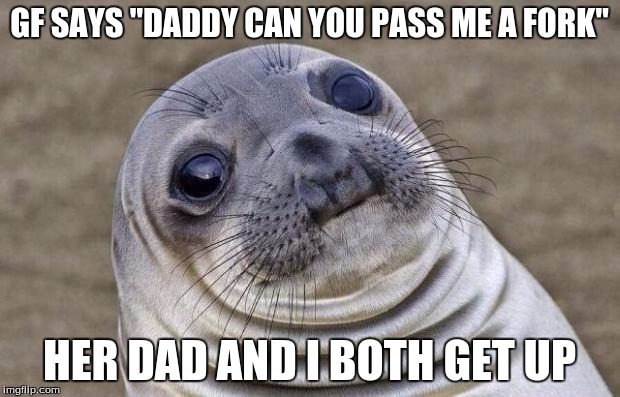 Awkward Moment Sealion | GF SAYS "DADDY CAN YOU PASS ME A FORK"; HER DAD AND I BOTH GET UP | image tagged in memes,awkward moment sealion | made w/ Imgflip meme maker