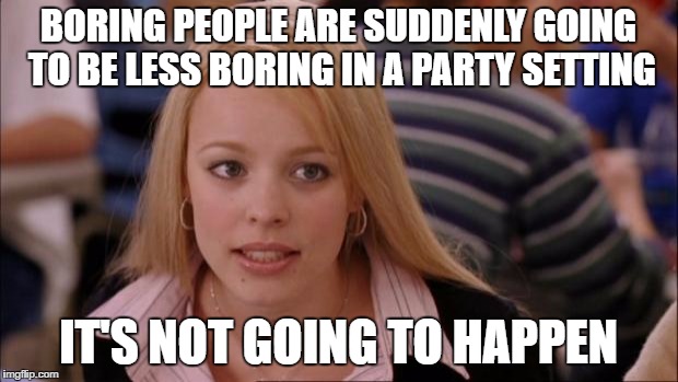 Its Not Going To Happen Meme | BORING PEOPLE ARE SUDDENLY GOING TO BE LESS BORING IN A PARTY SETTING; IT'S NOT GOING TO HAPPEN | image tagged in memes,its not going to happen | made w/ Imgflip meme maker