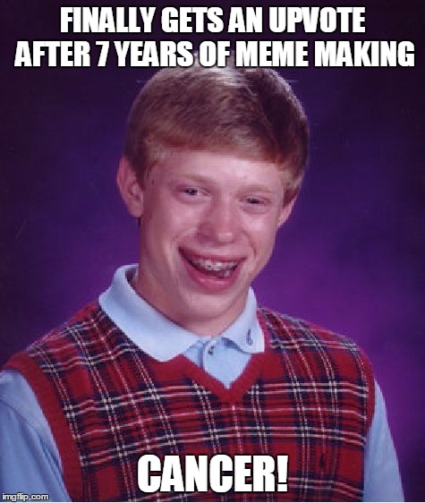 Bad Luck Brian Meme | FINALLY GETS AN UPVOTE AFTER 7 YEARS OF MEME MAKING CANCER! | image tagged in memes,bad luck brian | made w/ Imgflip meme maker