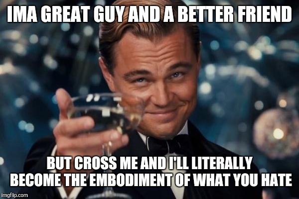 Leonardo Dicaprio Cheers Meme | IMA GREAT GUY AND A BETTER FRIEND; BUT CROSS ME AND I'LL LITERALLY BECOME THE EMBODIMENT OF WHAT YOU HATE | image tagged in memes,leonardo dicaprio cheers | made w/ Imgflip meme maker