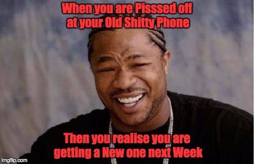 Yo Dawg Heard You Meme | When you are Pisssed off at your Old Shitty Phone; Then you realise you are getting a New one next Week | image tagged in memes,yo dawg heard you | made w/ Imgflip meme maker