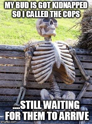 Waiting Skeleton | MY BUD IS GOT KIDNAPPED SO I CALLED THE COPS; ....STILL WAITING FOR THEM TO ARRIVE | image tagged in memes,waiting skeleton | made w/ Imgflip meme maker