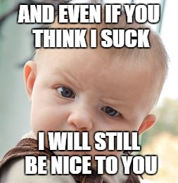Skeptical Baby | AND EVEN IF YOU THINK I SUCK; I WILL STILL BE NICE TO YOU | image tagged in memes,skeptical baby | made w/ Imgflip meme maker