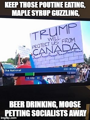 KEEP THOSE POUTINE EATING, MAPLE SYRUP GUZZLING, BEER DRINKING, MOOSE PETTING SOCIALISTS AWAY | image tagged in canada,memes,funny memes | made w/ Imgflip meme maker