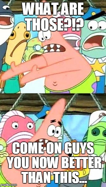 Put It Somewhere Else Patrick Meme | WHAT ARE THOSE?!? COME ON GUYS YOU NOW BETTER THAN THIS... | image tagged in memes,put it somewhere else patrick | made w/ Imgflip meme maker