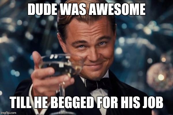 Leonardo Dicaprio Cheers Meme | DUDE WAS AWESOME TILL HE BEGGED FOR HIS JOB | image tagged in memes,leonardo dicaprio cheers | made w/ Imgflip meme maker