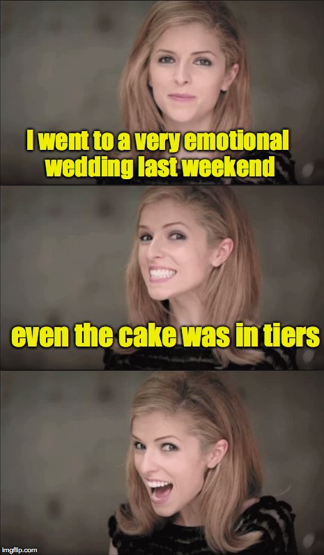 And the Bride got a new name and a dress | I went to a very emotional wedding last weekend; even the cake was in tiers | image tagged in memes,bad pun anna kendrick,wedding | made w/ Imgflip meme maker