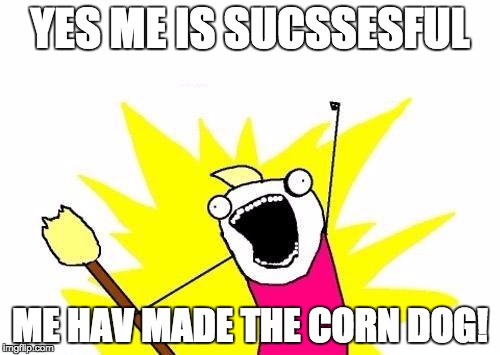 X All The Y Meme | YES ME IS SUCSSESFUL; ME HAV MADE THE CORN DOG! | image tagged in memes,x all the y | made w/ Imgflip meme maker