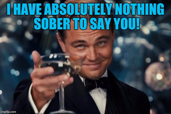 Leonardo Dicaprio Cheers | I HAVE ABSOLUTELY NOTHING SOBER TO SAY YOU! | image tagged in memes,leonardo dicaprio cheers | made w/ Imgflip meme maker