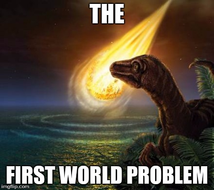 The First Real World Problem | THE; FIRST WORLD PROBLEM | image tagged in memes,first world problems,dinosaurs | made w/ Imgflip meme maker