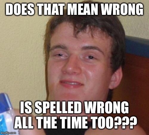 10 Guy Meme | DOES THAT MEAN WRONG IS SPELLED WRONG ALL THE TIME TOO??? | image tagged in memes,10 guy | made w/ Imgflip meme maker