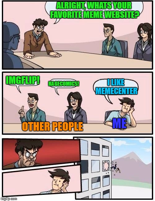 Boardroom Meeting Suggestion | ALRIGHT, WHATS YOUR FAVORITE MEME WEBSITE? IMGFLIP! RAGECOMICS! I LIKE MEMECENTER; ME; OTHER PEOPLE | image tagged in memes,boardroom meeting suggestion | made w/ Imgflip meme maker