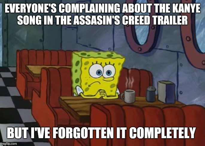 Sad Spongebob | EVERYONE'S COMPLAINING ABOUT THE KANYE SONG IN THE ASSASIN'S CREED TRAILER; BUT I'VE FORGOTTEN IT COMPLETELY | image tagged in sad spongebob | made w/ Imgflip meme maker