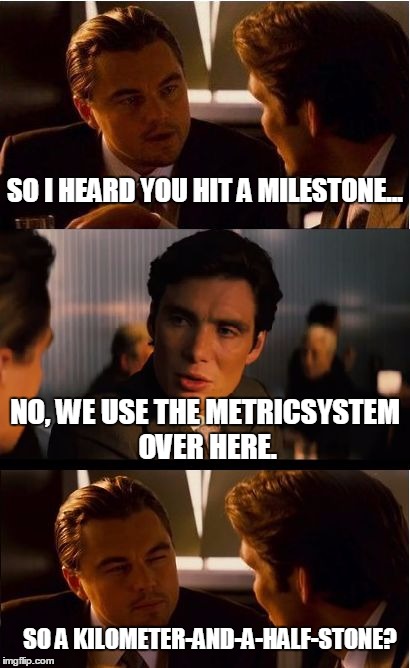 inspired by "thedaeron" | SO I HEARD YOU HIT A MILESTONE... NO, WE USE THE METRICSYSTEM OVER HERE. SO A KILOMETER-AND-A-HALF-STONE? | image tagged in memes,inception | made w/ Imgflip meme maker