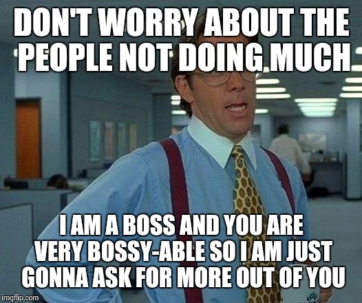 Boss World | DON'T WORRY ABOUT THE PEOPLE NOT DOING MUCH; I AM A BOSS AND YOU ARE VERY BOSSY-ABLE SO I AM JUST GONNA ASK FOR MORE OUT OF YOU | image tagged in memes,that would be great | made w/ Imgflip meme maker