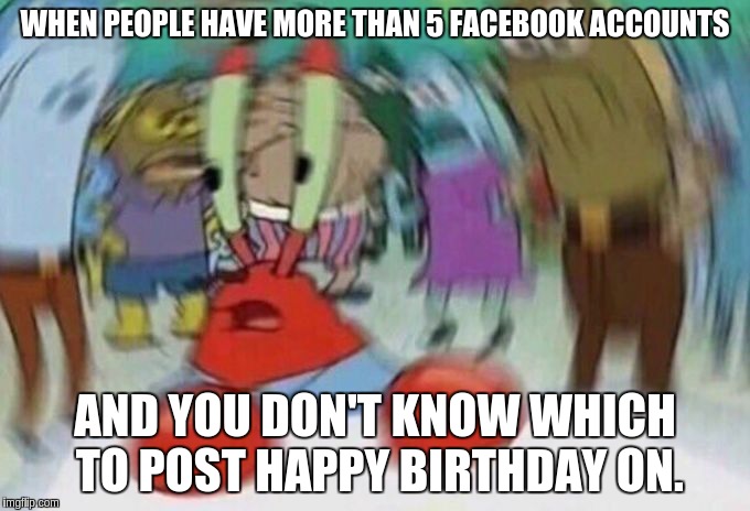 Why people, why? | WHEN PEOPLE HAVE MORE THAN 5 FACEBOOK ACCOUNTS; AND YOU DON'T KNOW WHICH TO POST HAPPY BIRTHDAY ON. | image tagged in mr crabs,memes,happy birthday | made w/ Imgflip meme maker