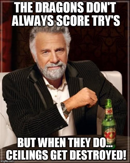 The Most Interesting Man In The World Meme | THE DRAGONS DON'T ALWAYS SCORE TRY'S; BUT WHEN THEY DO... CEILINGS GET DESTROYED! | image tagged in memes,the most interesting man in the world | made w/ Imgflip meme maker