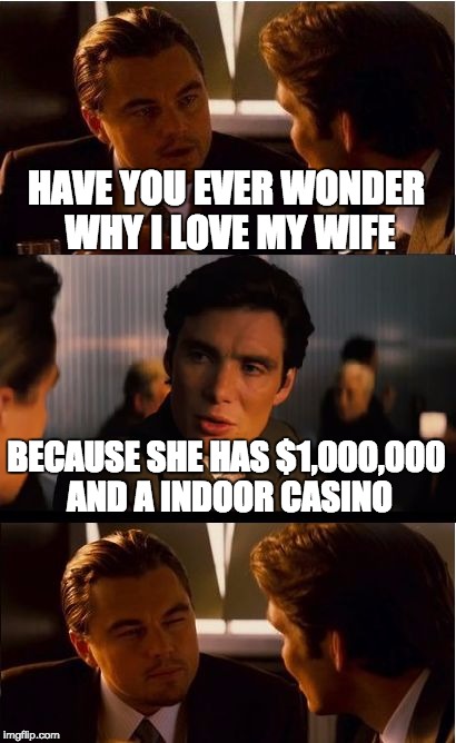 Inception | HAVE YOU EVER WONDER WHY I LOVE MY WIFE; BECAUSE SHE HAS $1,000,000 AND A INDOOR CASINO | image tagged in memes,inception | made w/ Imgflip meme maker