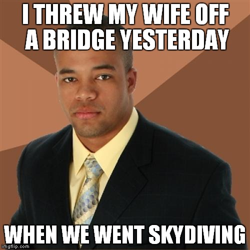 Successful Black Man | I THREW MY WIFE OFF A BRIDGE YESTERDAY; WHEN WE WENT SKYDIVING | image tagged in memes,successful black man | made w/ Imgflip meme maker