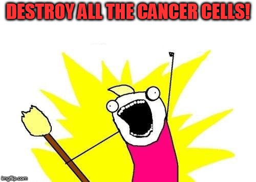 come at me, bro | DESTROY ALL THE CANCER CELLS! | image tagged in memes,x all the y,cancer | made w/ Imgflip meme maker