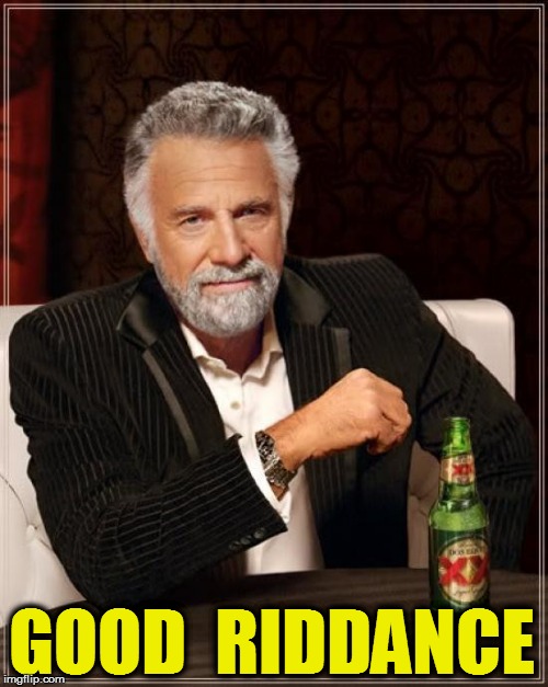 The Most Interesting Man In The World Meme | GOOD  RIDDANCE | image tagged in memes,the most interesting man in the world | made w/ Imgflip meme maker