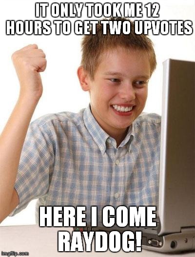 First Day On The Internet Kid |  IT ONLY TOOK ME 12 HOURS TO GET TWO UPVOTES; HERE I COME RAYDOG! | image tagged in memes,first day on the internet kid | made w/ Imgflip meme maker