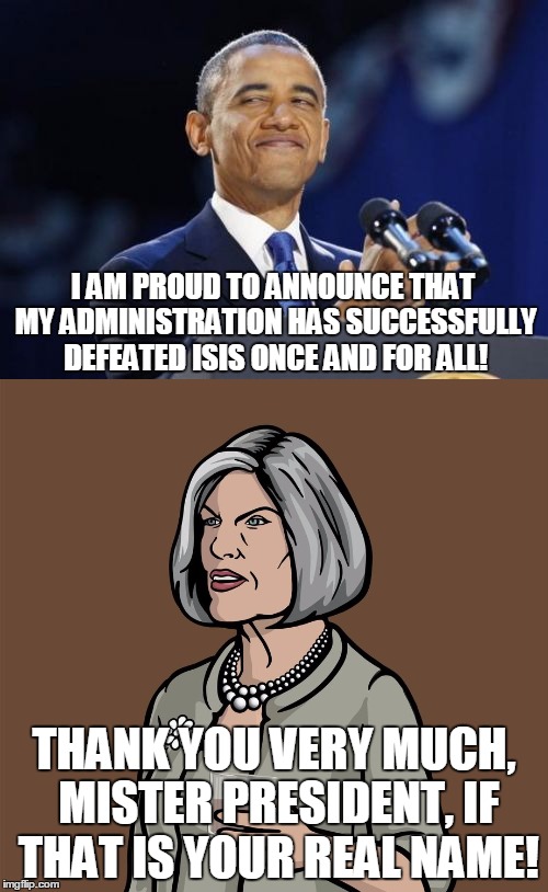 Obama vs ISIS | I AM PROUD TO ANNOUNCE THAT MY ADMINISTRATION HAS SUCCESSFULLY DEFEATED ISIS ONCE AND FOR ALL! THANK YOU VERY MUCH, MISTER PRESIDENT, IF THAT IS YOUR REAL NAME! | image tagged in obama,archer,isis | made w/ Imgflip meme maker