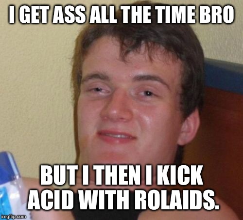 10 Guy Meme | I GET ASS ALL THE TIME BRO BUT I THEN I KICK ACID WITH ROLAIDS. | image tagged in memes,10 guy | made w/ Imgflip meme maker