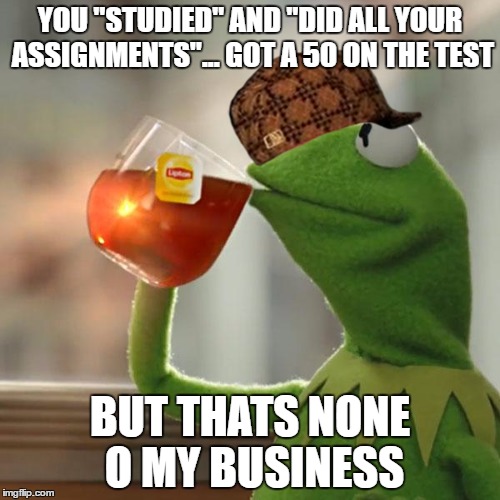 But That's None Of My Business Meme | YOU "STUDIED" AND "DID ALL YOUR ASSIGNMENTS"... GOT A 50 ON THE TEST; BUT THATS NONE O MY BUSINESS | image tagged in memes,but thats none of my business,kermit the frog,scumbag | made w/ Imgflip meme maker