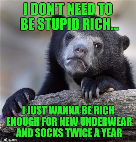 The struggle is real. | I DON'T NEED TO BE STUPID RICH... I JUST WANNA BE RICH ENOUGH FOR NEW UNDERWEAR AND SOCKS TWICE A YEAR | image tagged in memes,confession bear,sewmyeyesshut | made w/ Imgflip meme maker