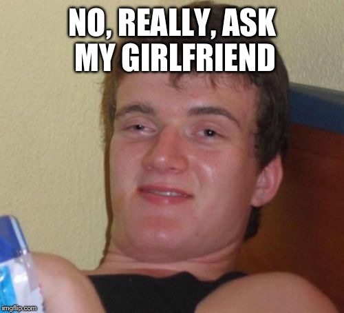 10 Guy Meme | NO, REALLY, ASK MY GIRLFRIEND | image tagged in memes,10 guy | made w/ Imgflip meme maker